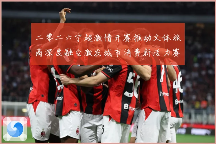 二零二六宁超激情开赛推动文体旅商深度融合激发城市消费新活力赛事前瞻