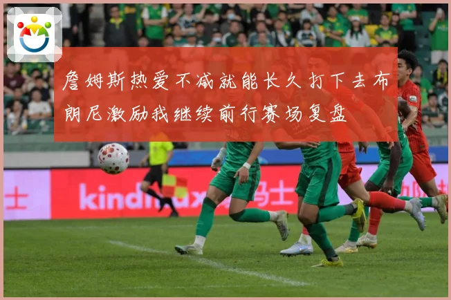詹姆斯热爱不减就能长久打下去布朗尼激励我继续前行赛场复盘