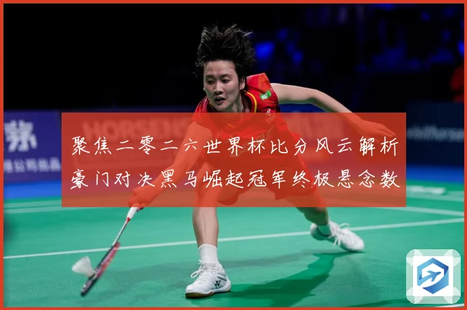 聚焦二零二六世界杯比分风云解析豪门对决黑马崛起冠军终极悬念数据研判