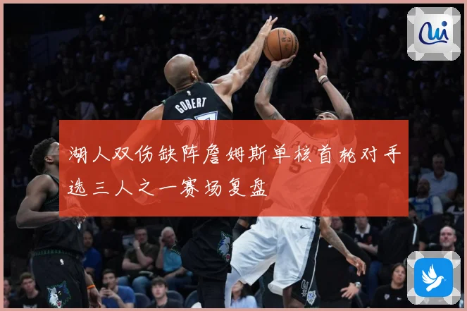 湖人双伤缺阵詹姆斯单核首轮对手选三人之一赛场复盘
